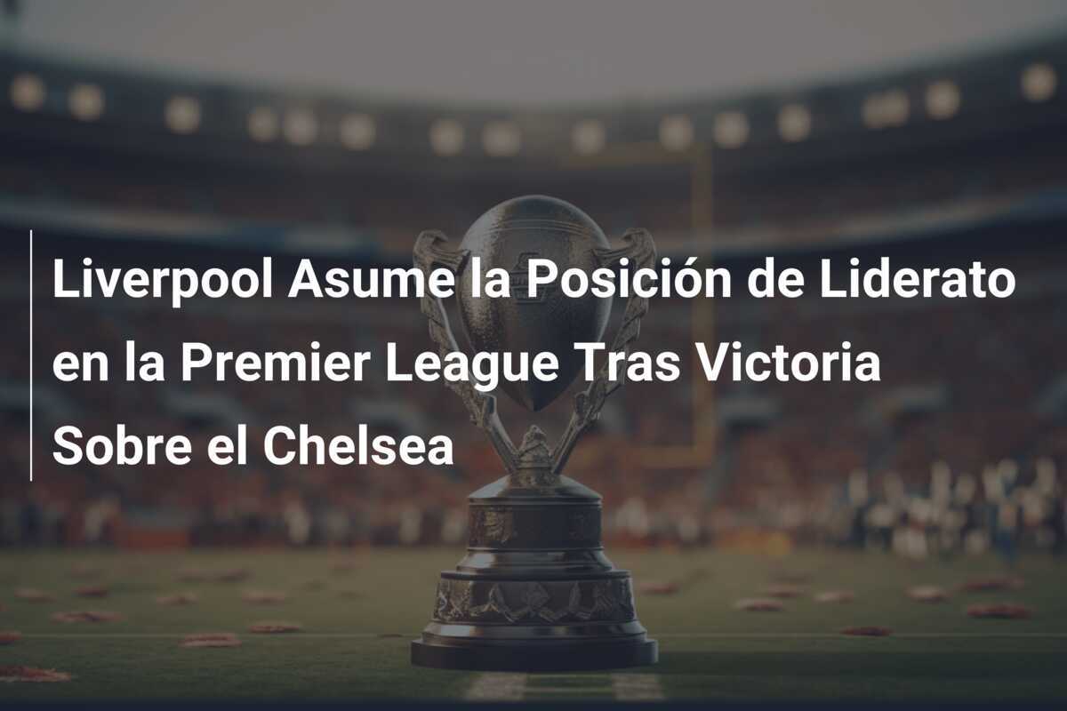 Liverpool Asume la Posición de Liderato en la Premier League Tras Victoria Sobre el Chelsea
