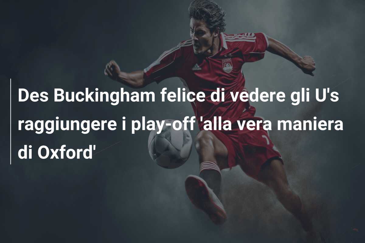 Des Buckingham felice di vedere gli U’s raggiungere i play-off ‘alla vera maniera di Oxford’