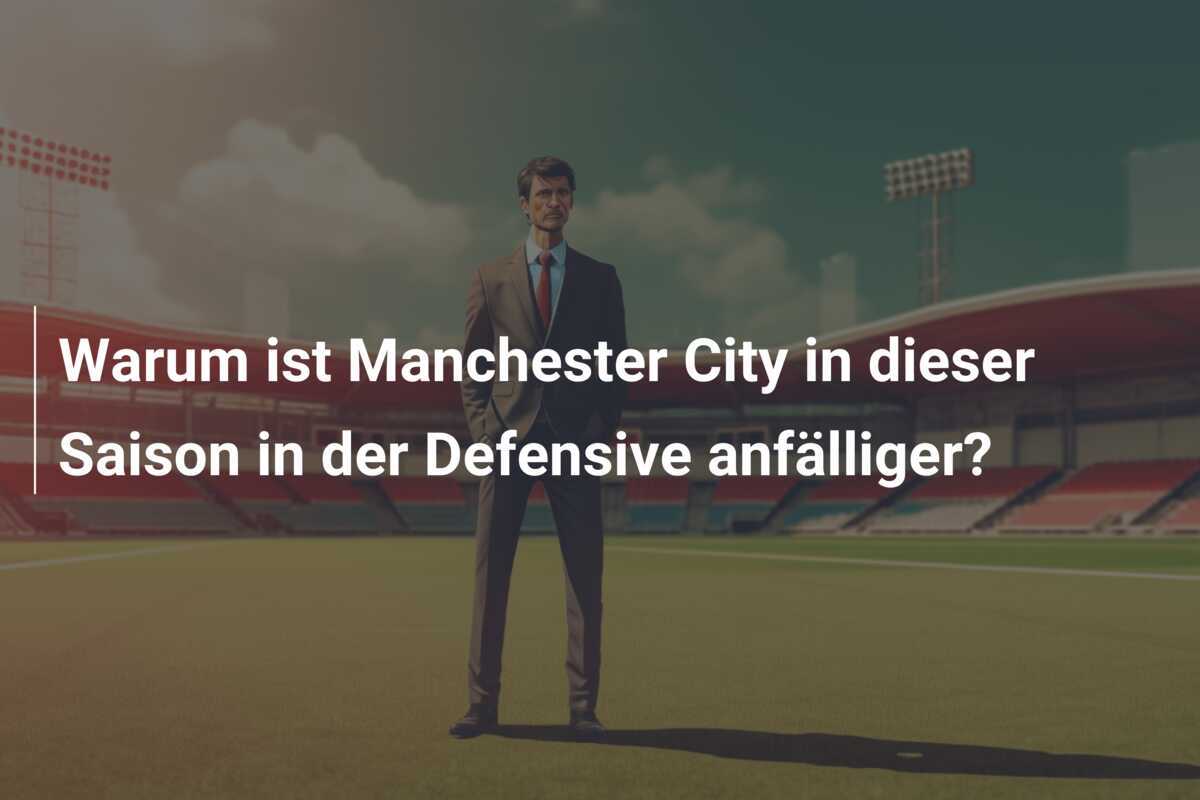Warum ist Manchester City in dieser Saison in der Defensive anfälliger?