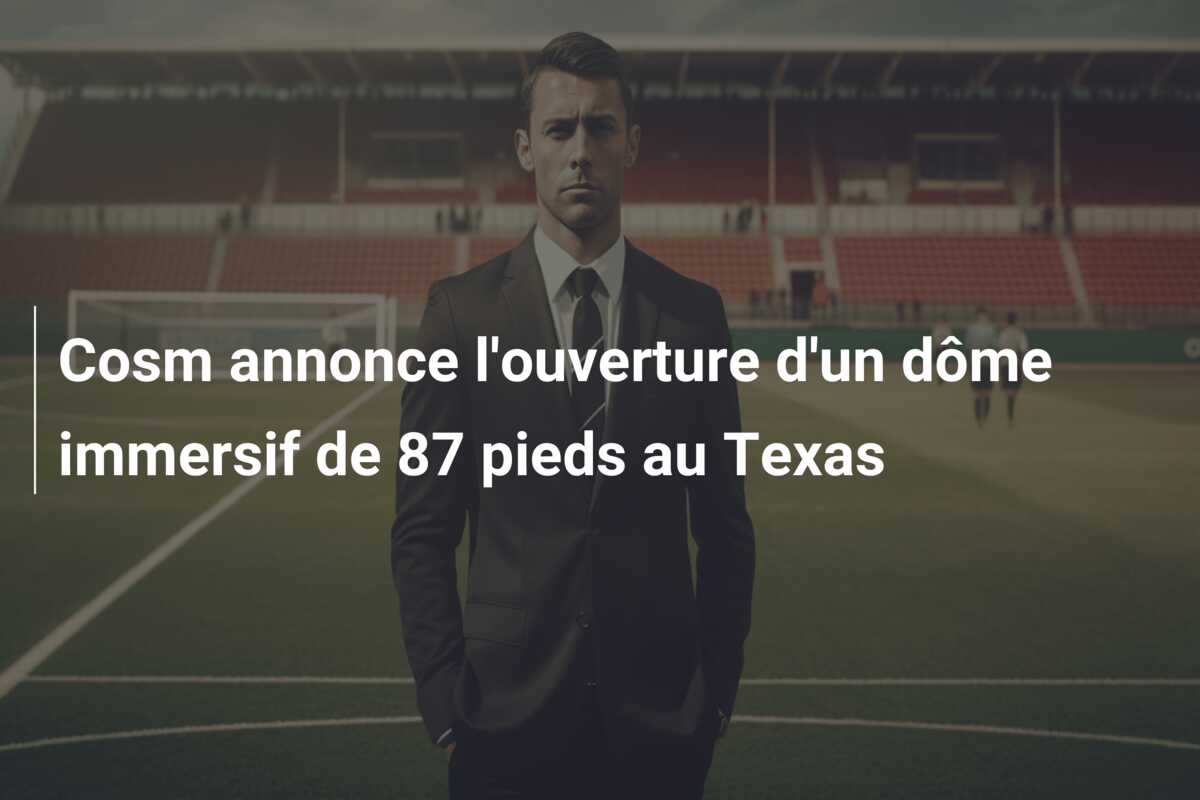 Cosm annonce l’ouverture d’un dôme immersif de 87 pieds au Texas
