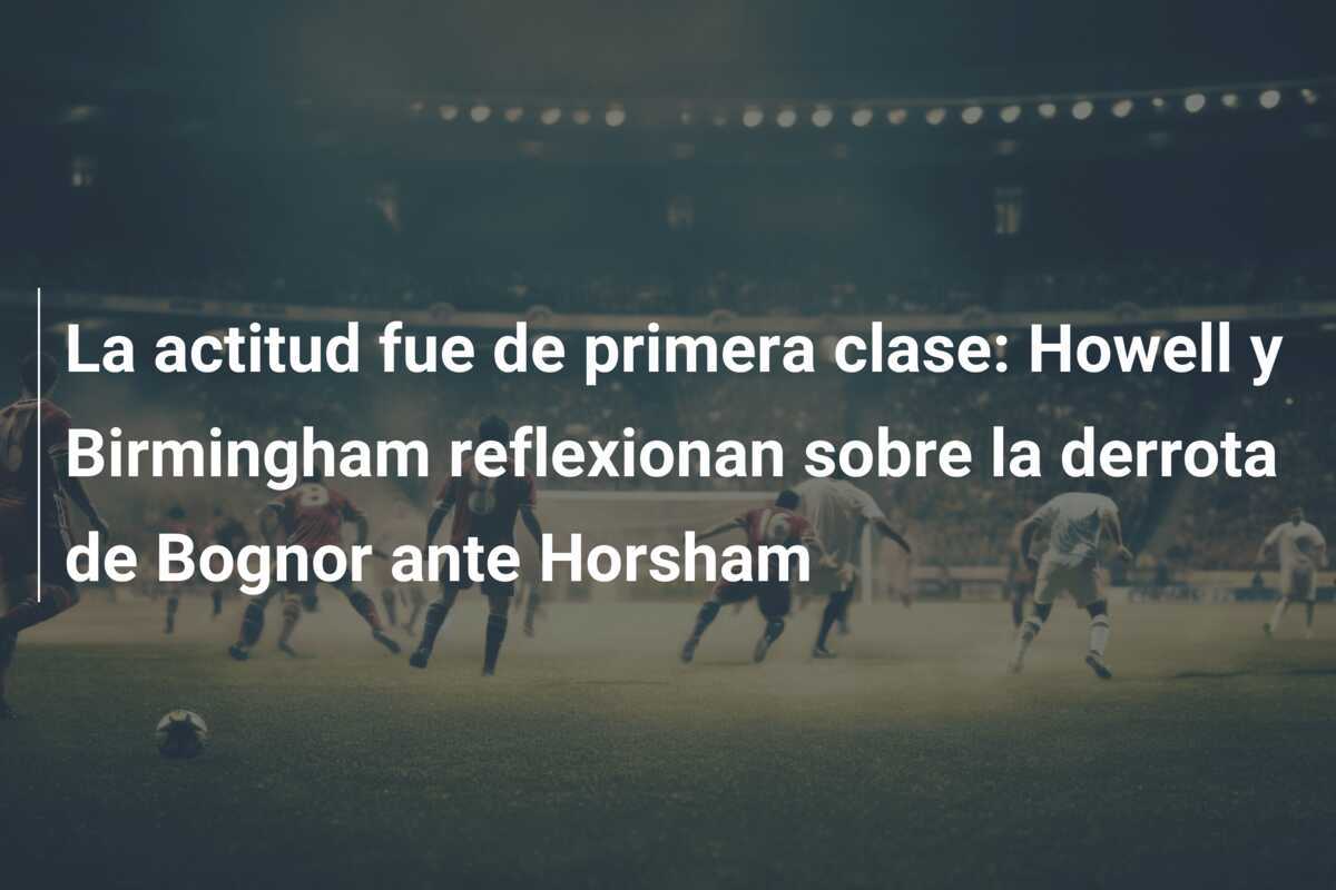 La actitud fue de primera clase: Howell y Birmingham reflexionan sobre la derrota de Bognor ante Horsham
