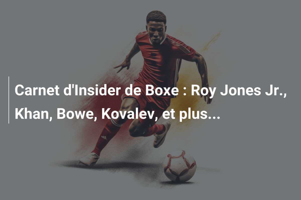 Carnet d'Insider de Boxe : Roy Jones Jr., Khan, Bowe, Kovalev, et plus...