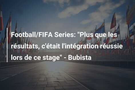 Football/FIFA Series: “Plus que les résultats, c’était l’intégration réussie lors de ce stage” – Bubista