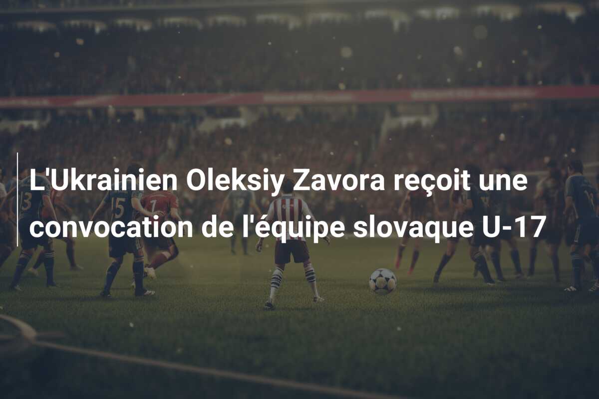 L’Ukrainien Oleksiy Zavora reçoit une convocation de l’équipe slovaque U-17