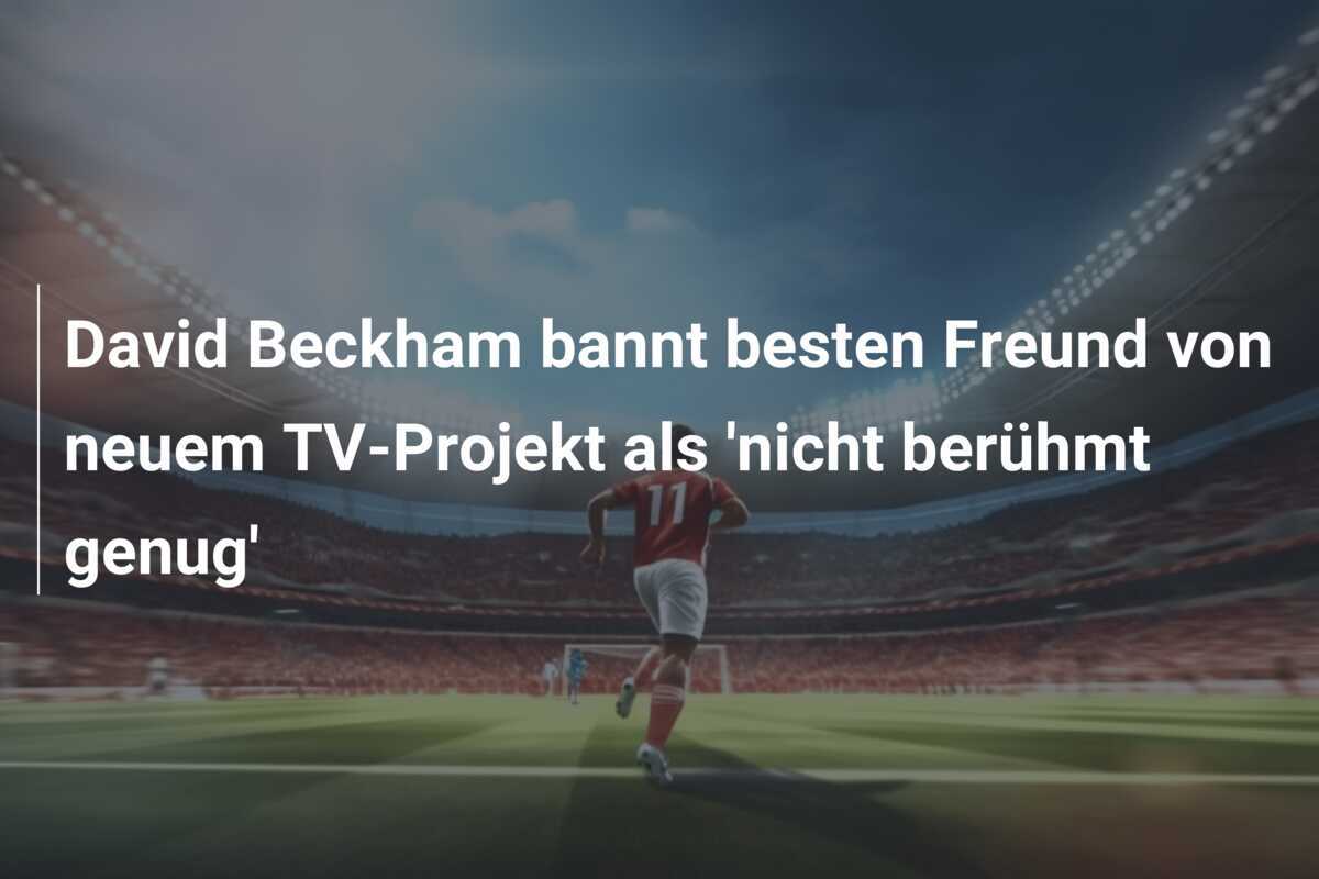 David Beckham bannt besten Freund von neuem TV-Projekt als 'nicht berühmt genug'
