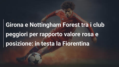 Girona e Nottingham Forest tra i club peggiori per rapporto valore rosa e posizione: in testa la Fiorentina