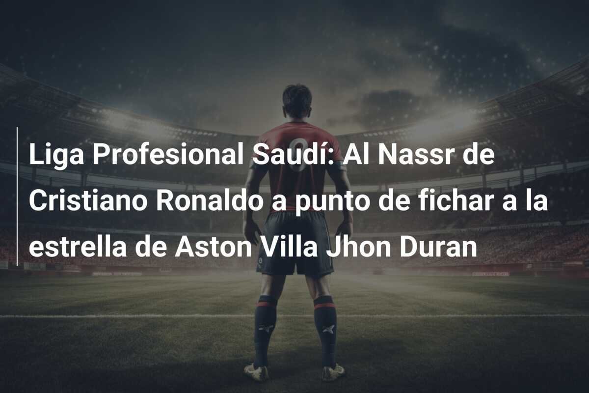 Liga Profesional Saudí: Al Nassr de Cristiano Ronaldo a punto de fichar a la estrella de Aston Villa Jhon Duran