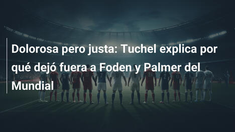 Dolorosa pero justa: Tuchel explica por qué dejó fuera a Foden y Palmer del Mundial