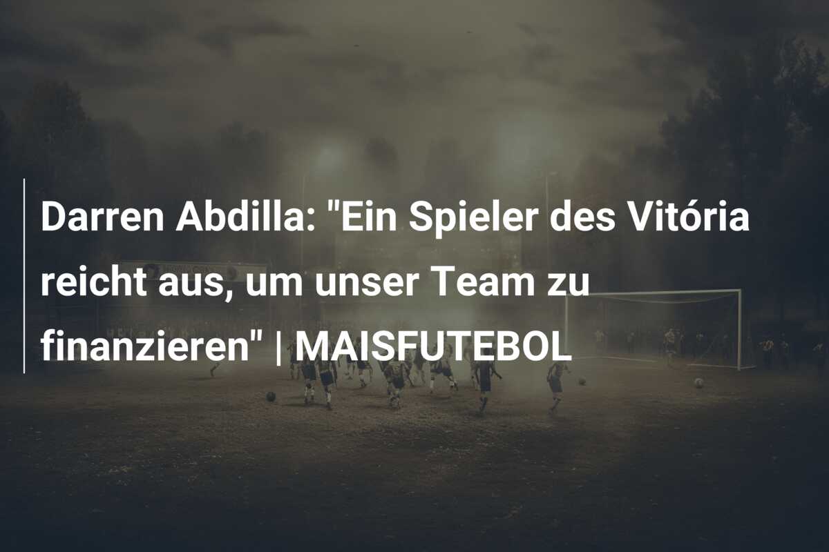 Darren Abdilla: “Ein Spieler des Vitória reicht aus, um unser Team zu finanzieren” | MAISFUTEBOL