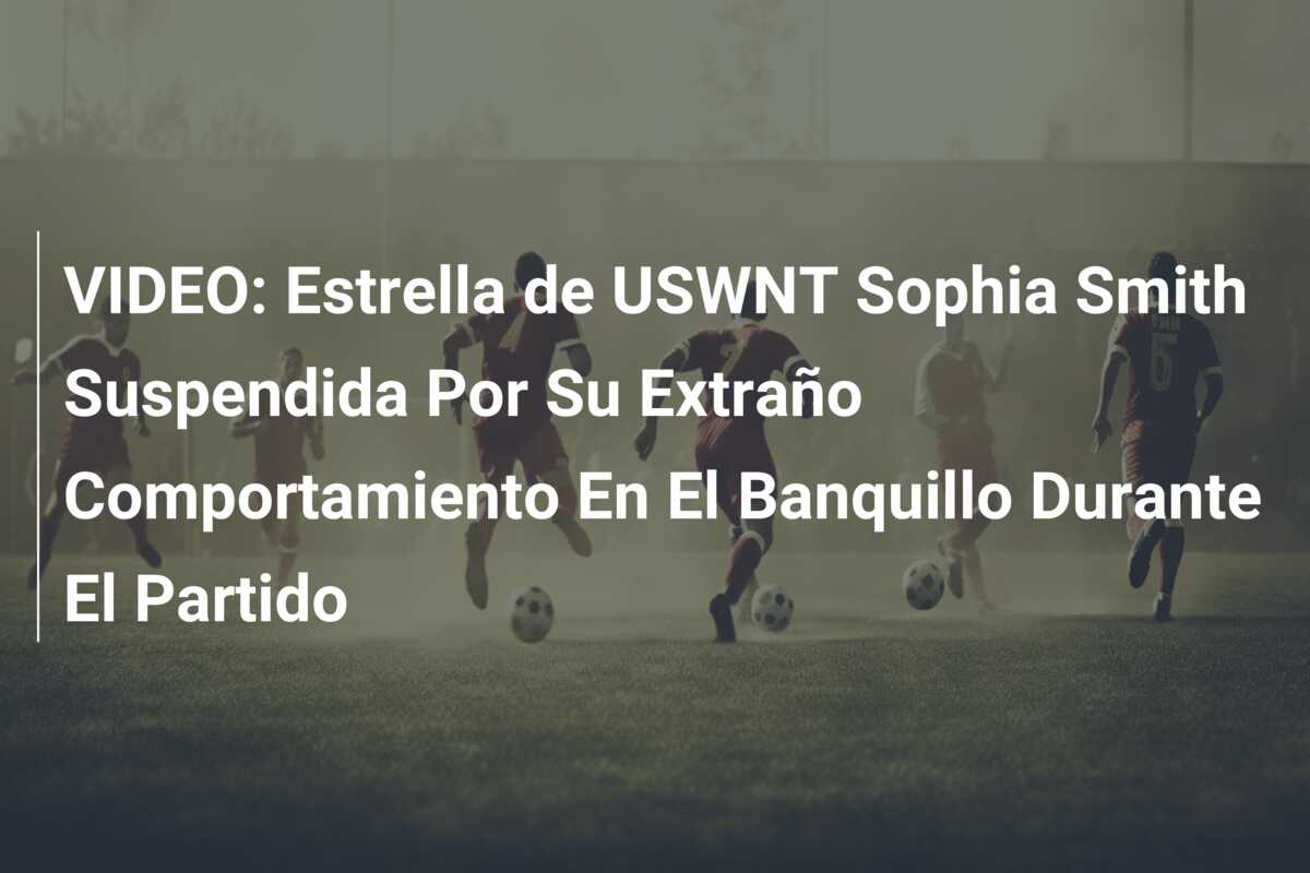 VIDEO: Estrella de USWNT Sophia Smith Suspendida Por Su Extraño Comportamiento En El Banquillo Durante El Partido