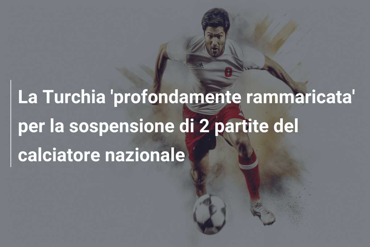 La Turchia ‘profondamente rammaricata’ per la sospensione di 2 partite del calciatore nazionale