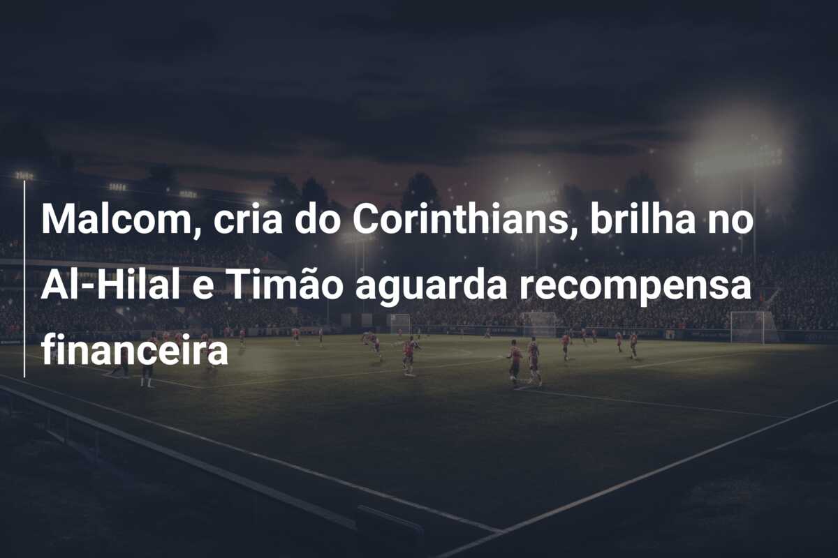 Malcom, cria do Corinthians, brilha no Al-Hilal e Timão aguarda recompensa financeira
