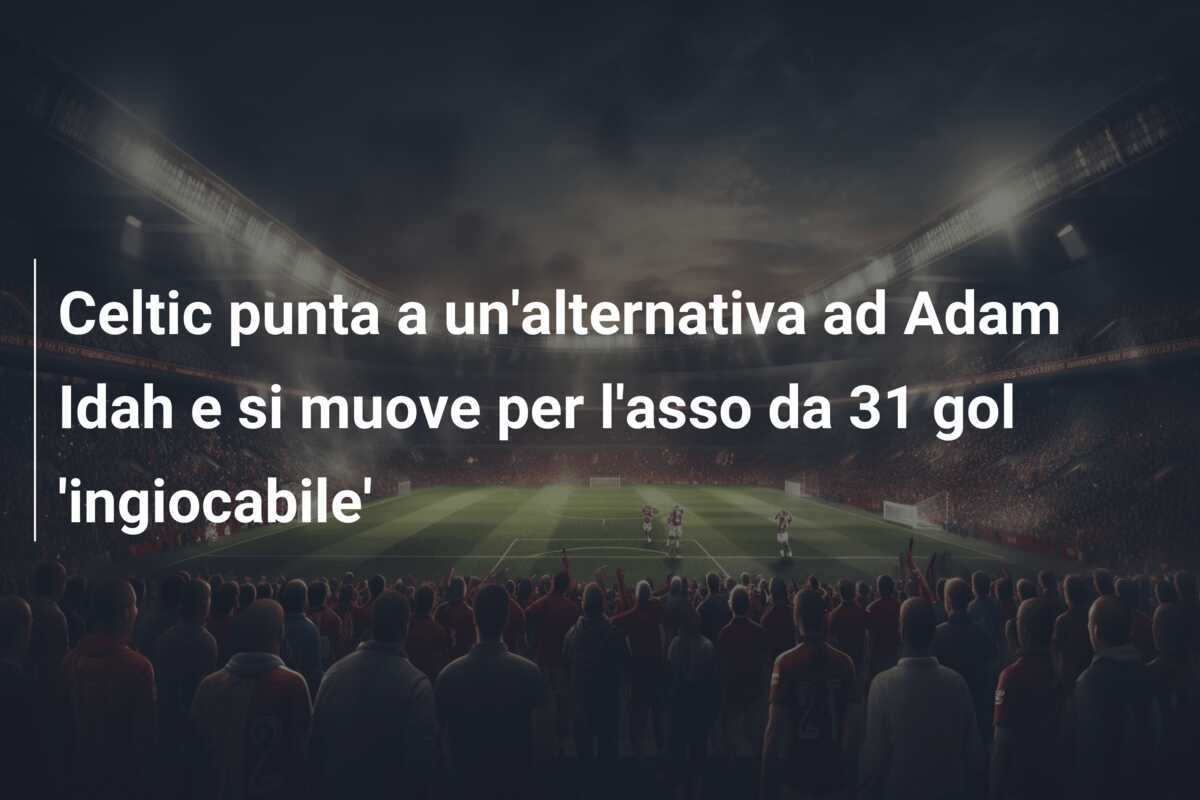 Celtic punta a un’alternativa ad Adam Idah e si muove per l’asso da 31 gol ‘ingiocabile’
