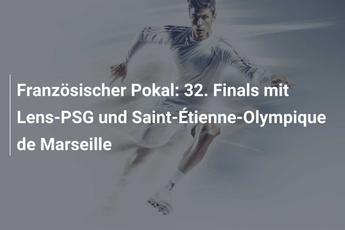 Französischer Pokal: 32. Finals mit Lens-PSG und Saint-Étienne-Olympique de Marseille