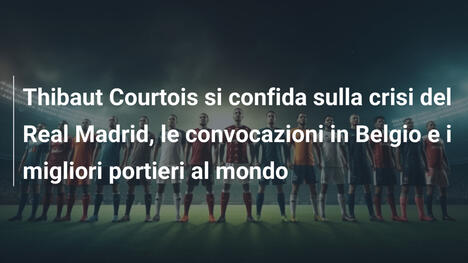 Thibaut Courtois si confida sulla crisi del Real Madrid, le convocazioni in Belgio e i migliori portieri al mondo
