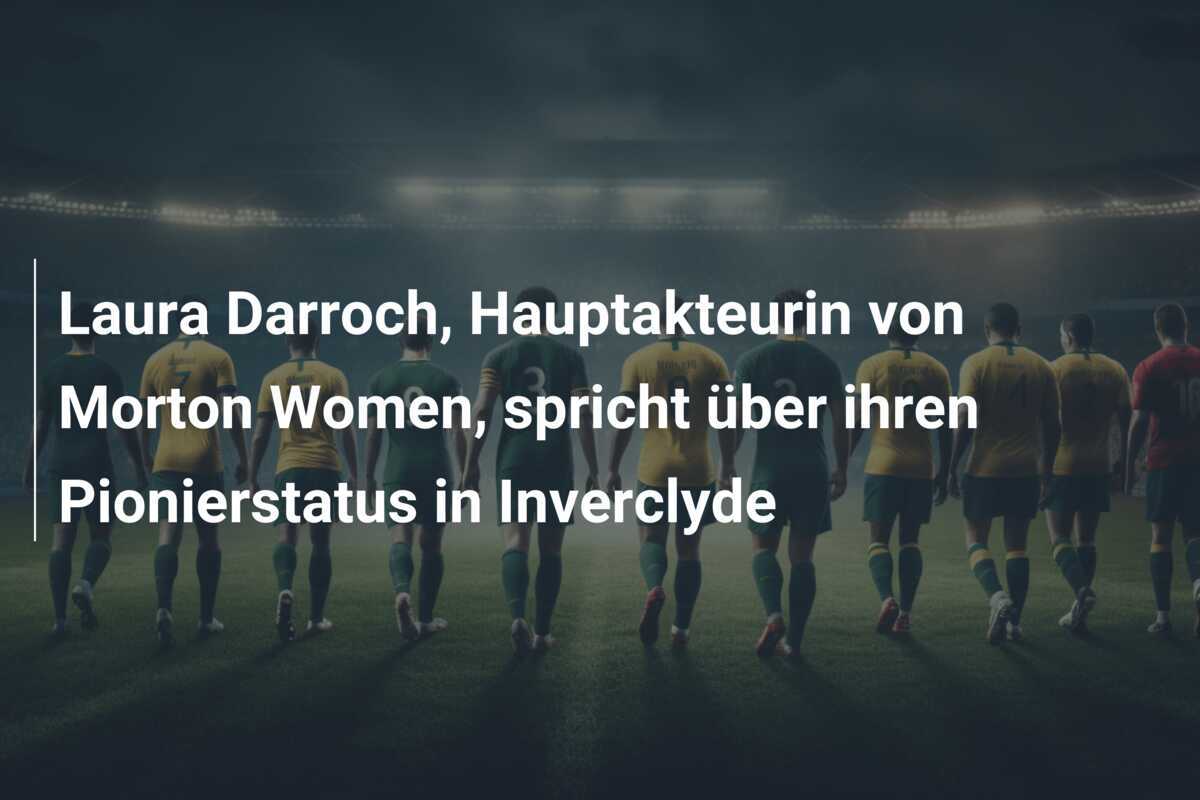 Laura Darroch, Hauptakteurin von Morton Women, spricht über ihren Pionierstatus in Inverclyde