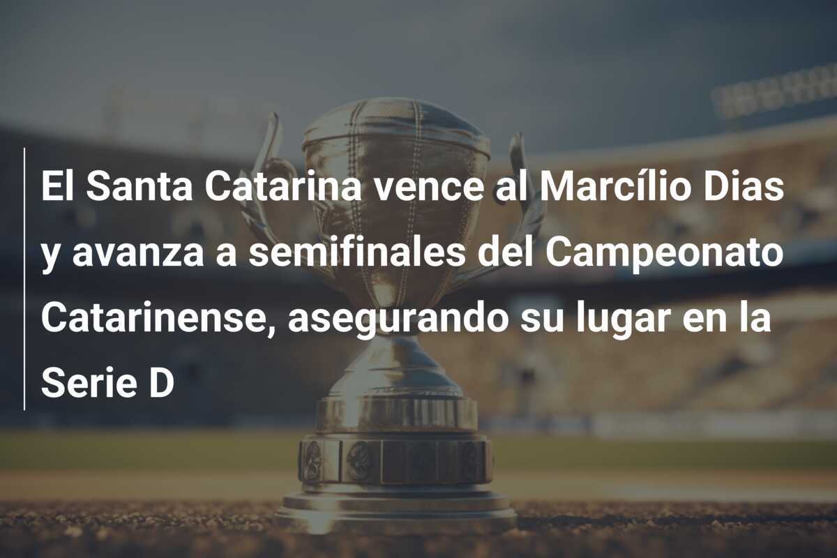 El Santa Catarina vence al Marcílio Dias y avanza a semifinales del Campeonato Catarinense, asegurando su lugar en la Serie D