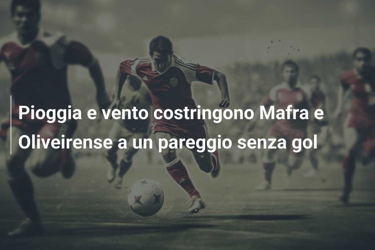 Pioggia e vento costringono Mafra e Oliveirense a un pareggio senza gol