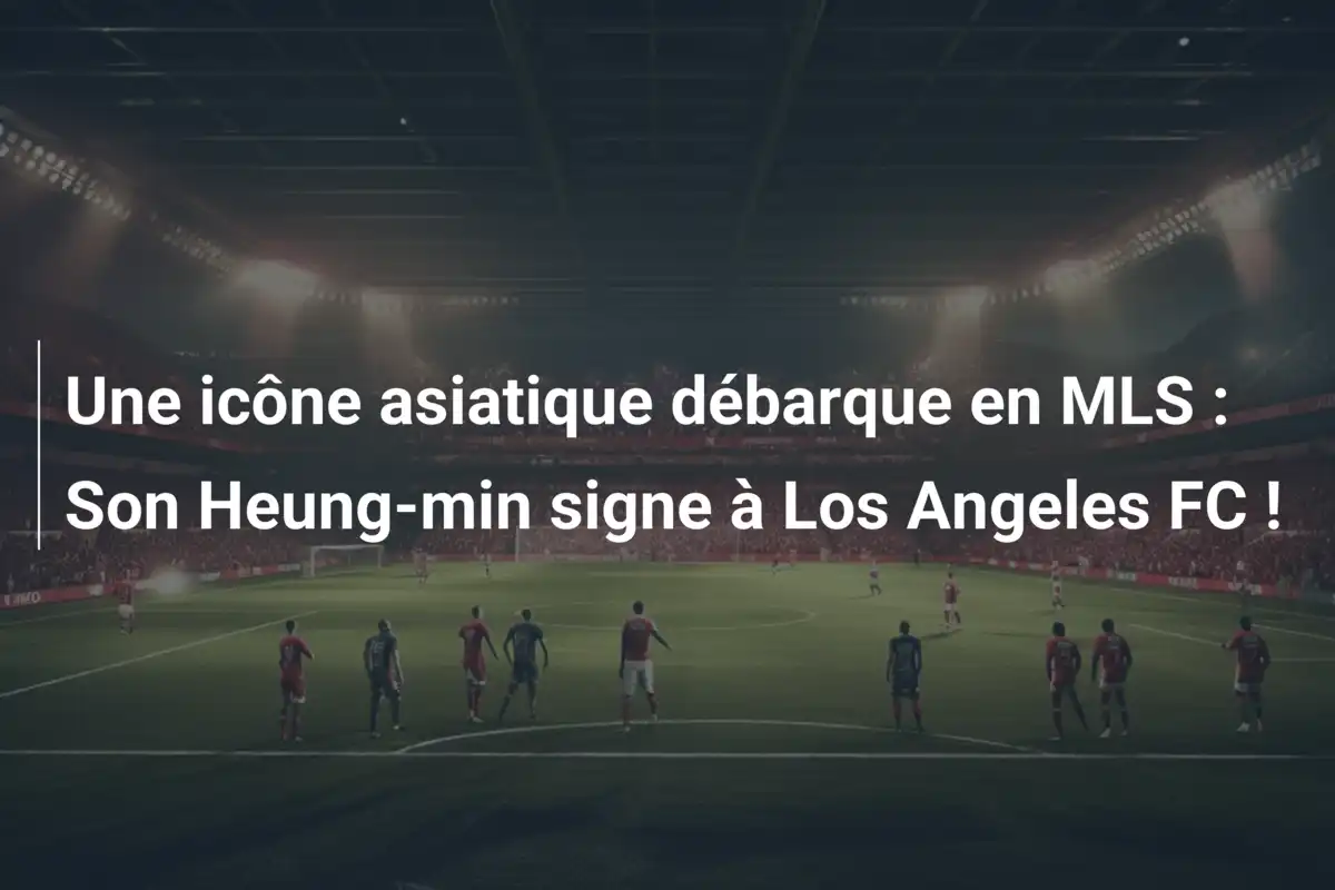Une icône asiatique débarque en MLS : Son Heung-min signe à Los Angeles FC !