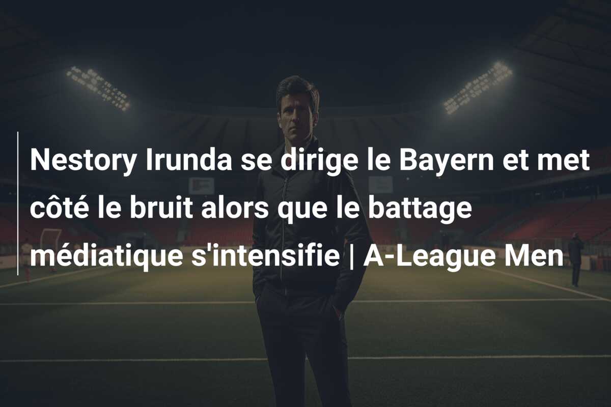 Nestory Irunda se dirige le Bayern et met côté le bruit alors que le battage médiatique s’intensifie | A-League Men