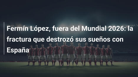 Fermín López, fuera del Mundial 2026: la fractura que destrozó sus sueños con España