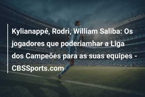 Kylianappé, Rodri, William Saliba: Os jogadores que poderiamhar a Liga dos Campeões para as suas equipes – CBSSports.com