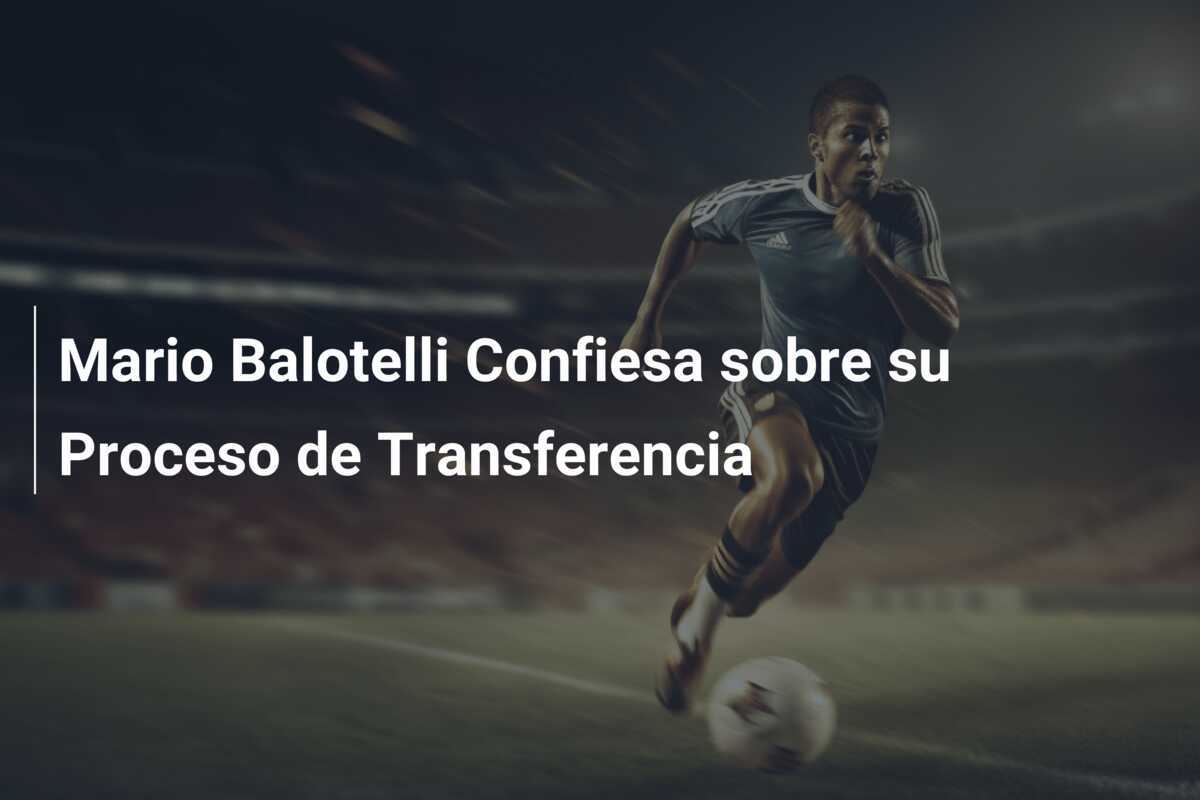 Mario Balotelli Confiesa sobre su Proceso de Transferencia