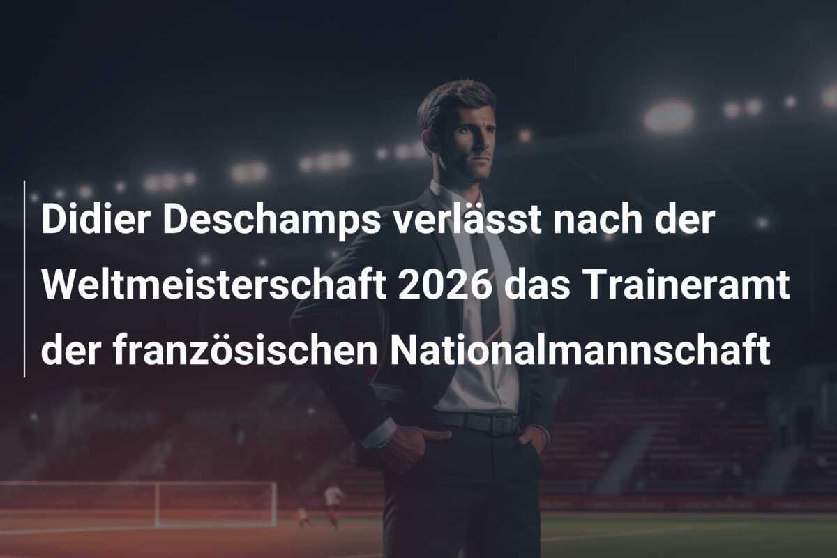 Didier Deschamps verlässt nach der Weltmeisterschaft 2026 das Traineramt der französischen Nationalmannschaft