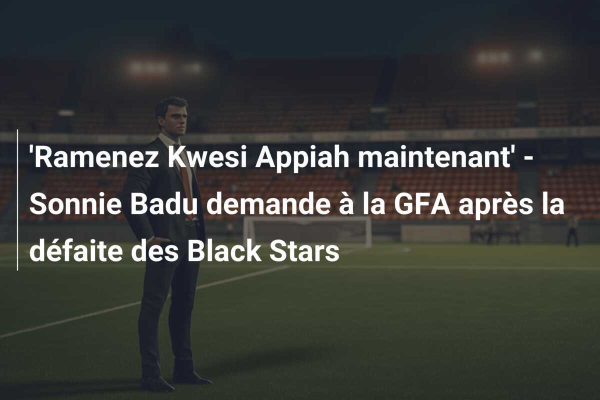 'Ramenez Kwesi Appiah maintenant' - Sonnie Badu demande à la GFA après la défaite des Black Stars