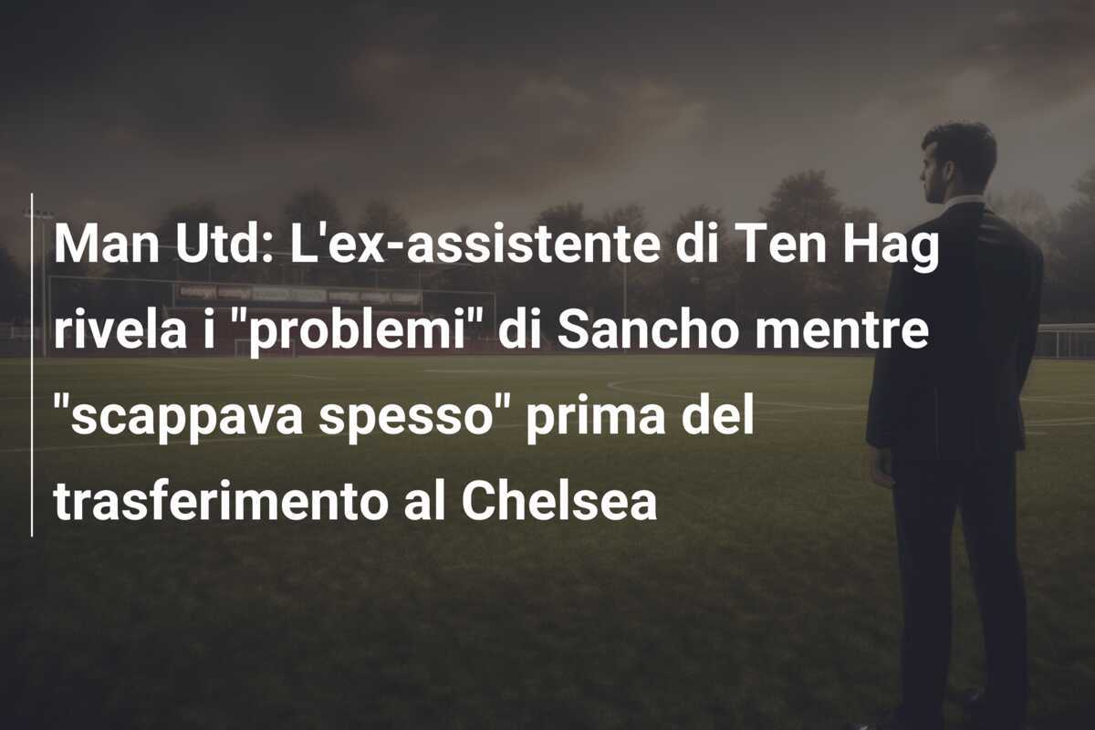 Man Utd: L'ex-assistente di Ten Hag rivela i "problemi" di Sancho mentre "scappava spesso" prima del trasferimento al Chelsea