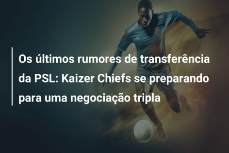 Os últimos rumores de transferência da PSL: Kaizer Chiefs se preparando para uma negociação tripla