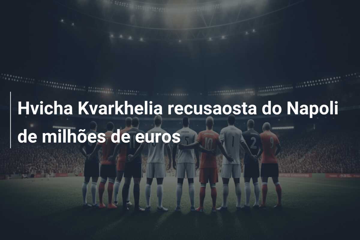 Hvicha Kvarkhelia recusaosta do Napoli de  milhões de euros