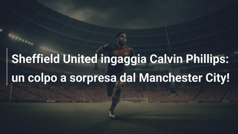 Sheffield United ingaggia Calvin Phillips: un colpo a sorpresa dal Manchester City!