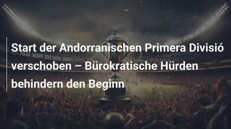 Start der Andorranischen Primera Divisió verschoben – Bürokratische Hürden behindern den Beginn