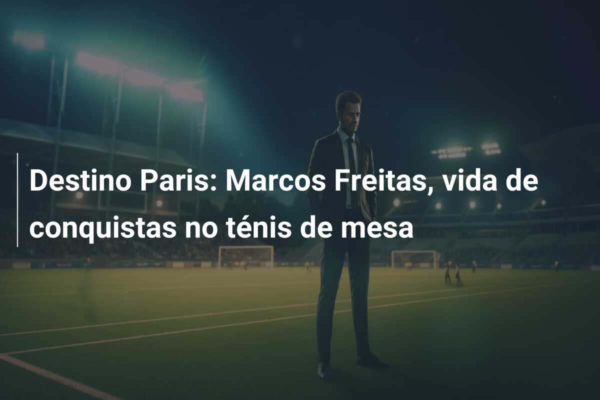 Destino Paris: Marcos Freitas, vida de conquistas no ténis de mesa