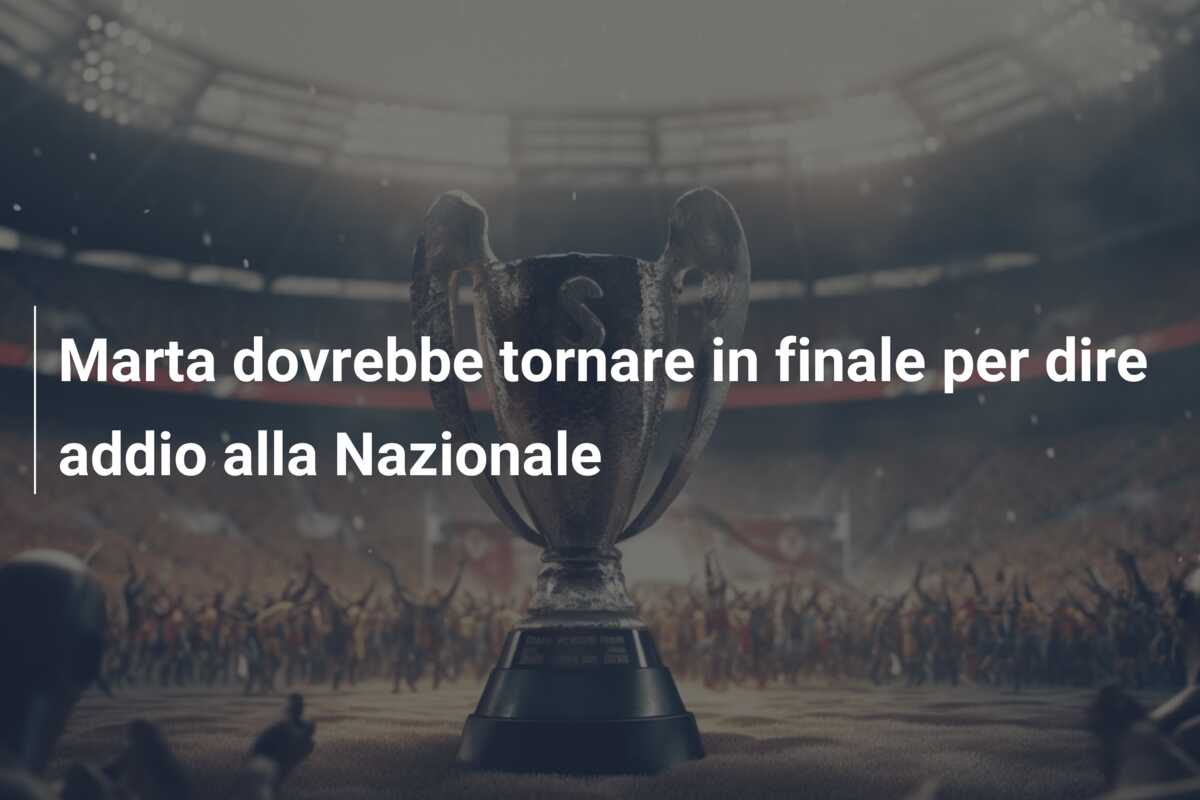 Marta dovrebbe tornare in finale per dire addio alla Nazionale