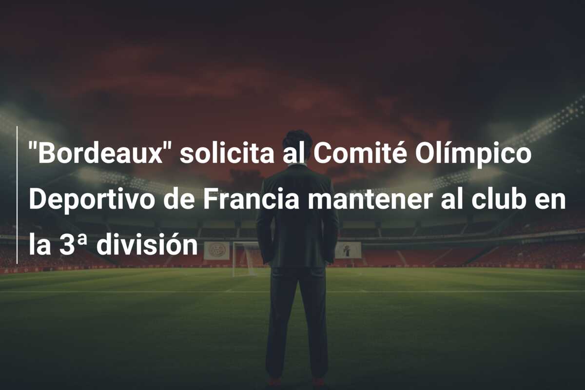 “Bordeaux” solicita al Comité Olímpico Deportivo de Francia mantener al club en la 3ª división