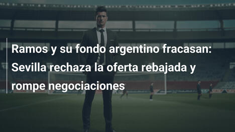 Ramos y su fondo argentino fracasan: Sevilla rechaza la oferta rebajada y rompe negociaciones