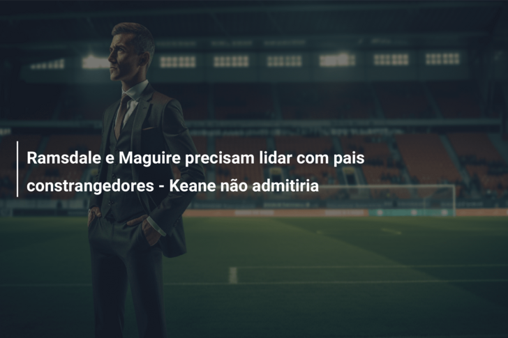 Ramsdale e Maguire precisam lidar com pais constrangedores – Keane não admitiria