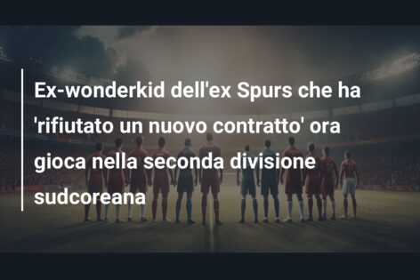 Ex-wonderkid dell’ex Spurs che ha ‘rifiutato un nuovo contratto’ ora gioca nella seconda divisione sudcoreana