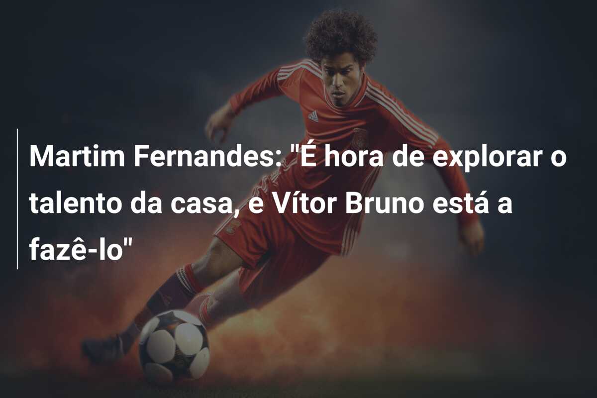 Martim Fernandes: “É hora de explorar o talento da casa, e Vítor Bruno está a fazê-lo”