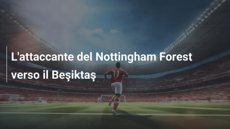 L'attaccante del Nottingham Forest verso il Beşiktaş