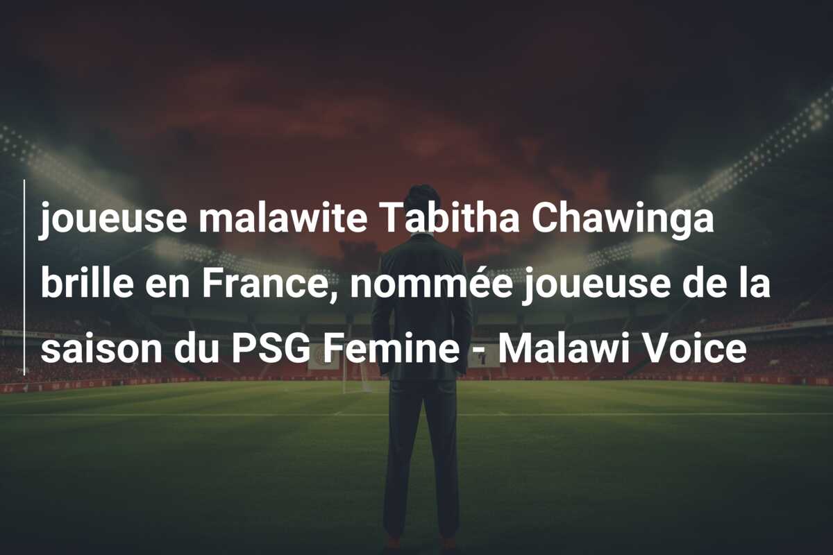 joueuse malawite Tabitha Chawinga brille en France, nommée joueuse de la saison du PSG Femine – Malawi Voice