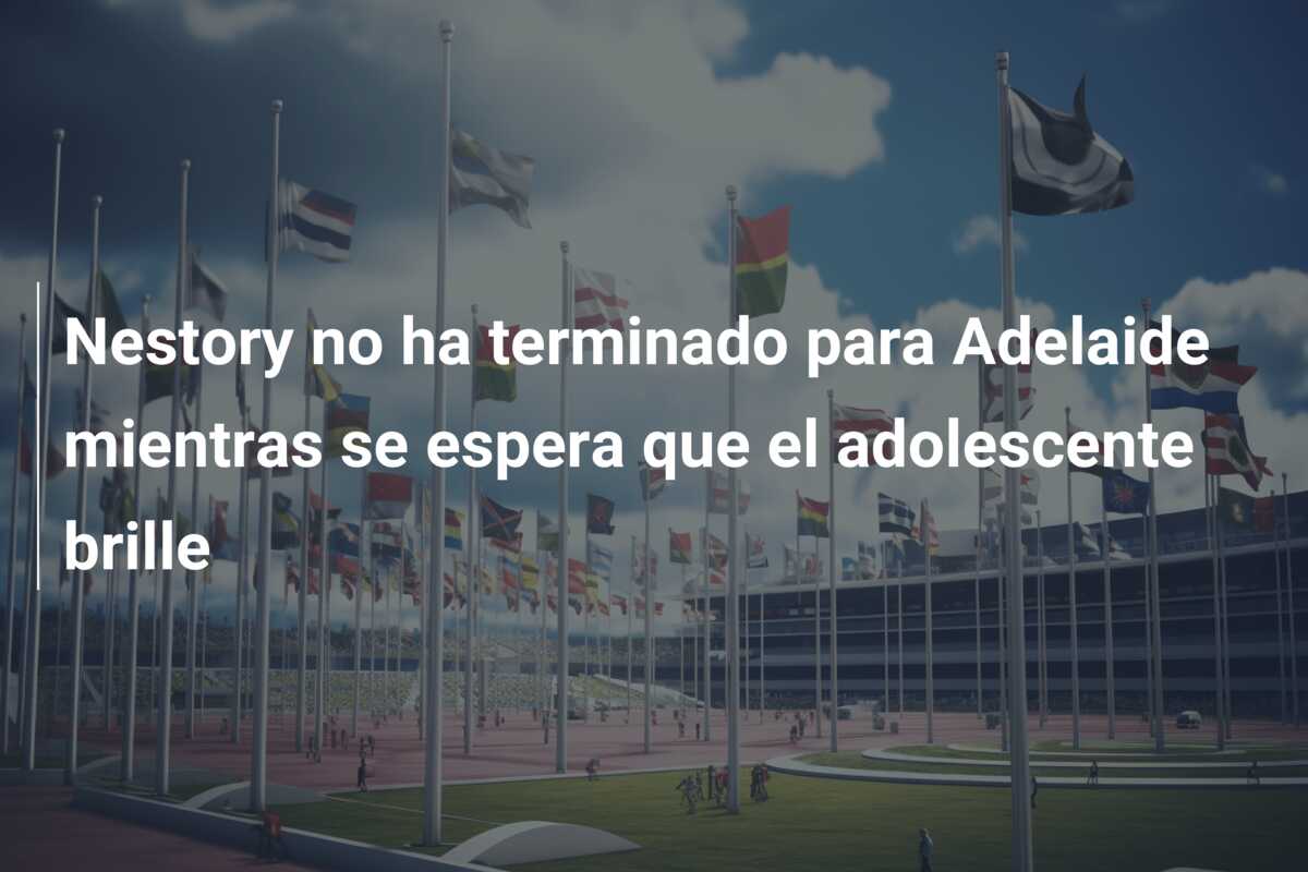 Nestory no ha terminado para Adelaide mientras se espera que el adolescente brille