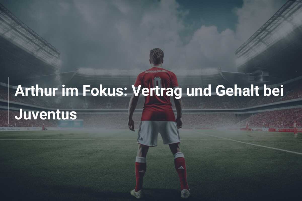 Arthur im Fokus: Vertrag und Gehalt bei Juventus