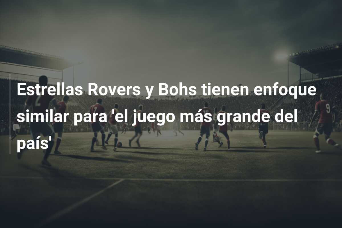 Estrellas Rovers y Bohs tienen enfoque similar para ‘el juego más grande del país’