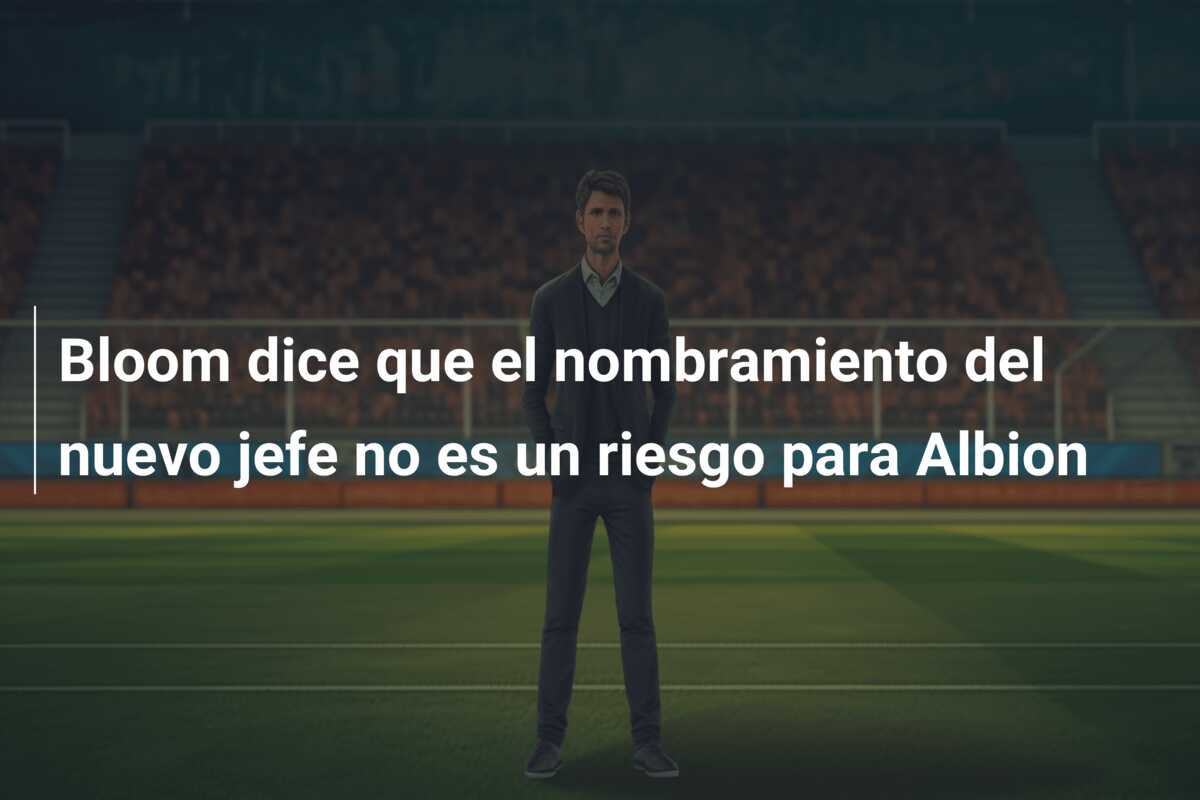 Bloom dice que el nombramiento del nuevo jefe no es un riesgo para Albion