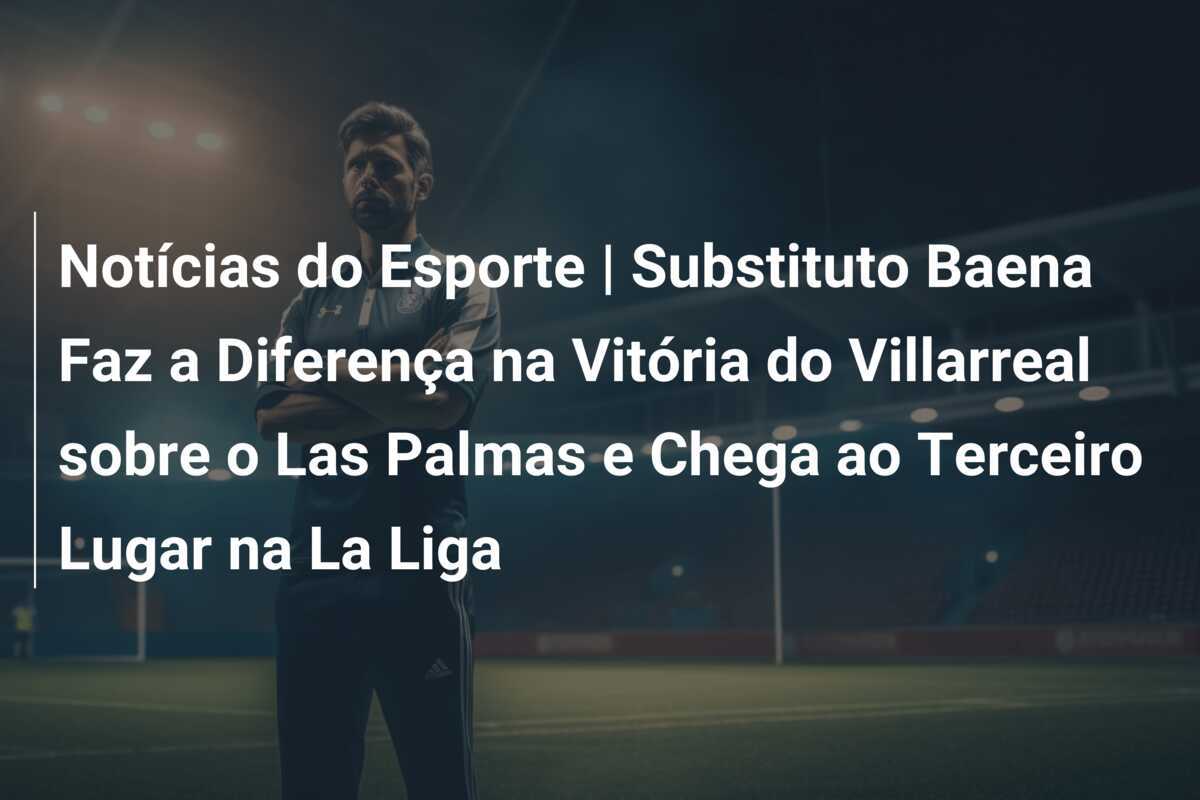 Notícias do Esporte | Substituto Baena Faz a Diferença na Vitória do Villarreal sobre o Las Palmas e Chega ao Terceiro Lugar na La Liga