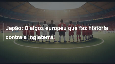 Japão: O algoz europeu que faz história contra a Inglaterra!