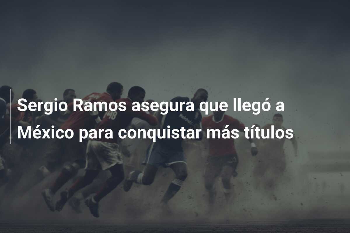 Sergio Ramos asegura que llegó a México para conquistar más títulos